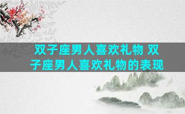 双子座男人喜欢礼物 双子座男人喜欢礼物的表现